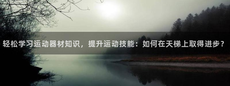 tp官方正版app娱乐平台：轻松学习运动器材知识，提