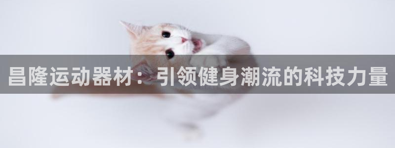 tp官方正版app官方：昌隆运动器材：引领健身潮流的科技力量