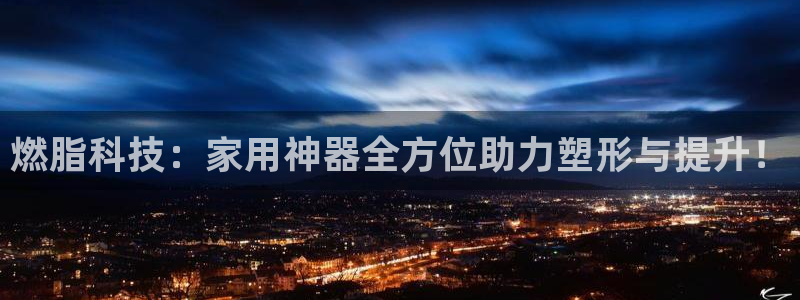 tp官方正版app集团官网网址：燃脂科技：家用神器全方位助力